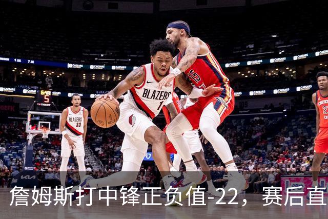 詹姆斯打中锋正负值-22，赛后直言：我们那边有个MVP