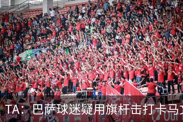 TA：巴萨球迷疑用旗杆击打卡马文加，西甲联盟将调查